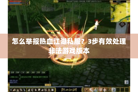 怎么举报热血江湖私服？3步有效处理非法游戏版本