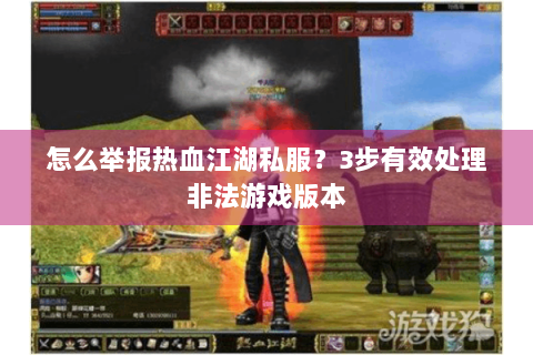 怎么举报热血江湖私服？3步有效处理非法游戏版本