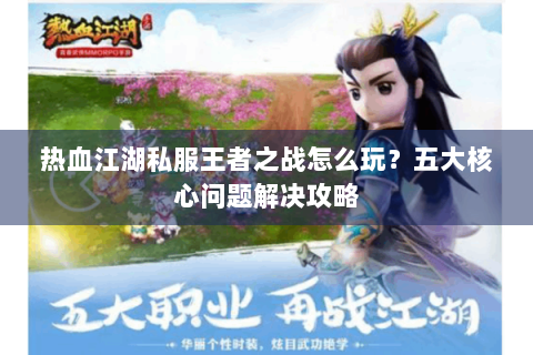 热血江湖私服王者之战怎么玩？五大核心问题解决攻略