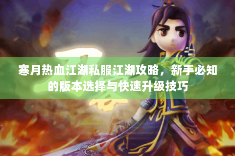 寒月热血江湖私服江湖攻略，新手必知的版本选择与快速升级技巧