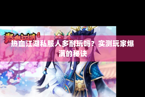 热血江湖私服人多耐玩吗？实测玩家爆满的秘诀