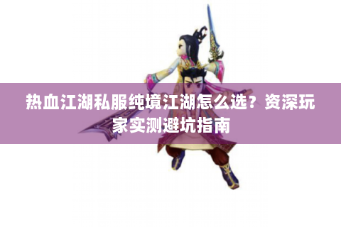 热血江湖私服纯境江湖怎么选？资深玩家实测避坑指南