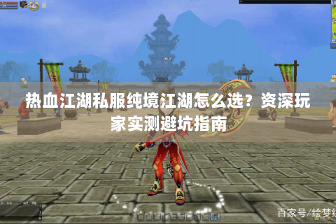 热血江湖私服纯境江湖怎么选？资深玩家实测避坑指南