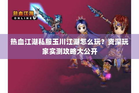 热血江湖私服玉川江湖怎么玩？资深玩家实测攻略大公开
