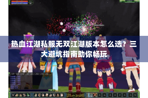 热血江湖私服无双江湖版本怎么选？三大避坑指南助你畅玩