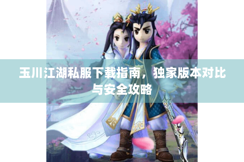 玉川江湖私服下载指南，独家版本对比与安全攻略