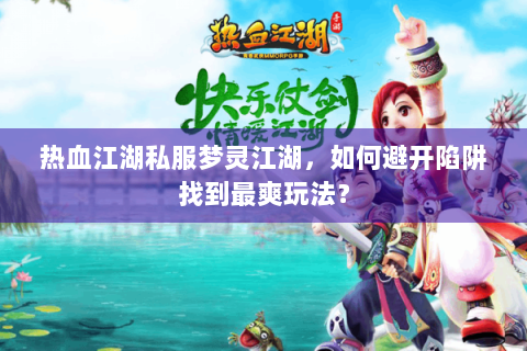 热血江湖私服梦灵江湖，如何避开陷阱找到最爽玩法？