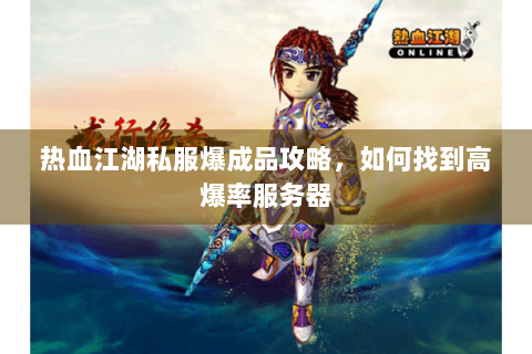 热血江湖私服爆成品攻略，如何找到高爆率服务器