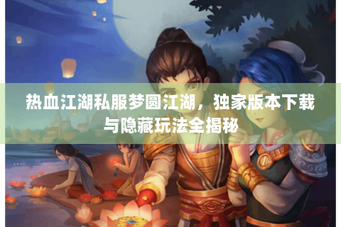 热血江湖私服梦圆江湖，独家版本下载与隐藏玩法全揭秘