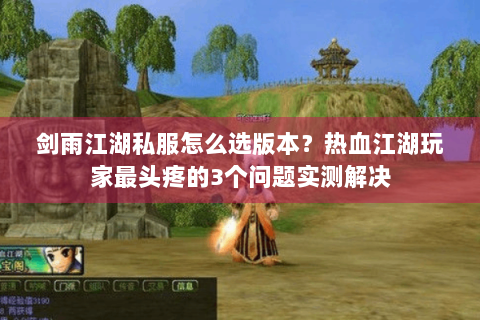 剑雨江湖私服怎么选版本？热血江湖玩家最头疼的3个问题实测解决