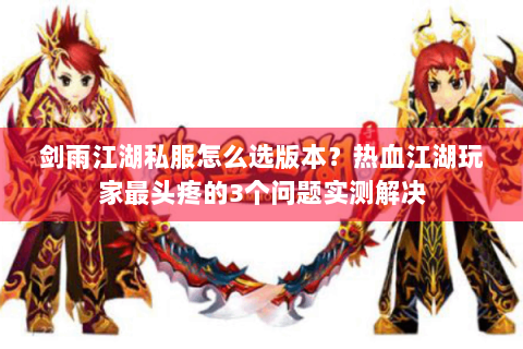 剑雨江湖私服怎么选版本？热血江湖玩家最头疼的3个问题实测解决