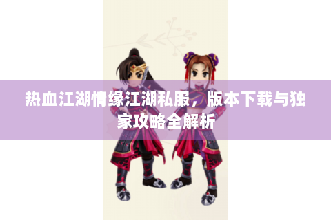 热血江湖情缘江湖私服，版本下载与独家攻略全解析