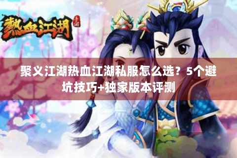 聚义江湖热血江湖私服怎么选？5个避坑技巧+独家版本评测