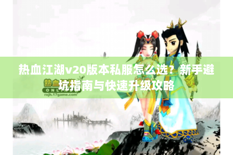 热血江湖v20版本私服怎么选？新手避坑指南与快速升级攻略