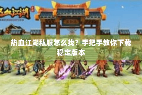 热血江湖私服怎么找？手把手教你下载稳定版本