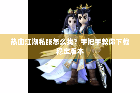 热血江湖私服怎么找？手把手教你下载稳定版本