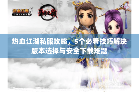 热血江湖私服攻略，5个必看技巧解决版本选择与安全下载难题