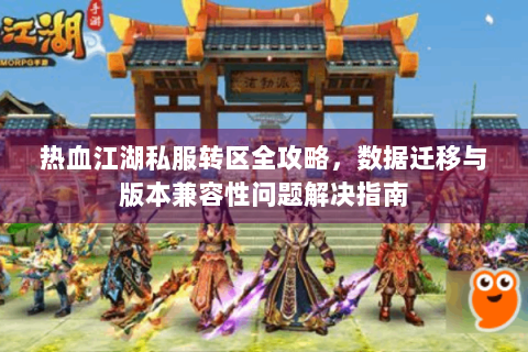 热血江湖私服转区全攻略，数据迁移与版本兼容性问题解决指南