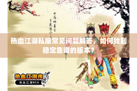 热血江湖私服常见问题解答，如何找到稳定靠谱的版本？