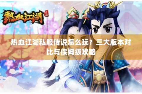热血江湖私服传说怎么玩？三大版本对比与保姆级攻略