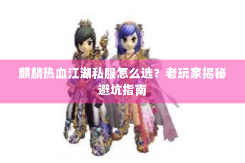 麒麟热血江湖私服怎么选？老玩家揭秘避坑指南