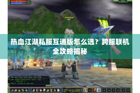 热血江湖私服互通版怎么选？跨服联机全攻略揭秘