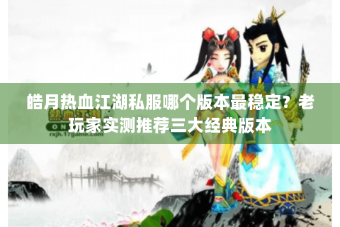 皓月热血江湖私服哪个版本最稳定？老玩家实测推荐三大经典版本