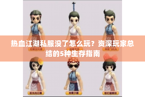 热血江湖私服没了怎么玩？资深玩家总结的5种生存指南