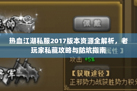热血江湖私服2017版本资源全解析，老玩家私藏攻略与防坑指南