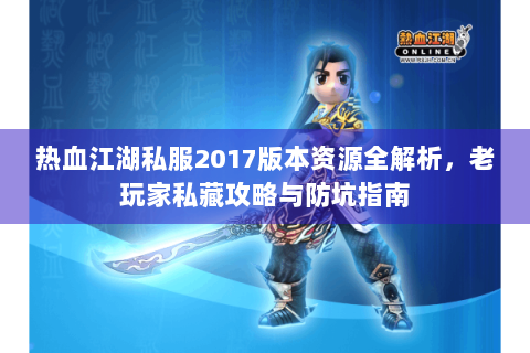 热血江湖私服2017版本资源全解析，老玩家私藏攻略与防坑指南