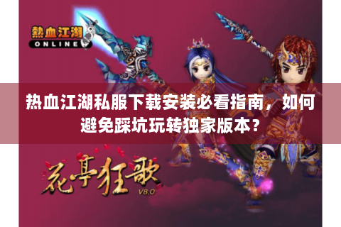 热血江湖私服下载安装必看指南，如何避免踩坑玩转独家版本？