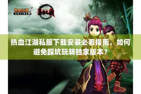 热血江湖私服下载安装必看指南，如何避免踩坑玩转独家版本？