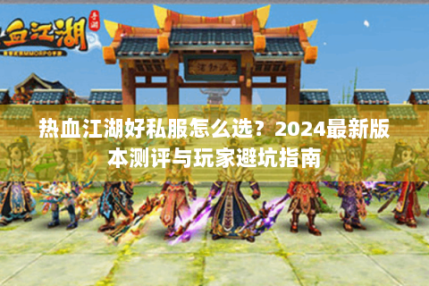 热血江湖好私服怎么选？2024最新版本测评与玩家避坑指南