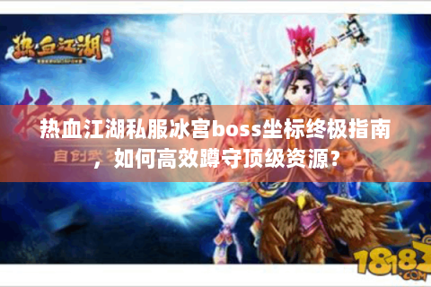 热血江湖私服冰宫boss坐标终极指南，如何高效蹲守顶级资源？