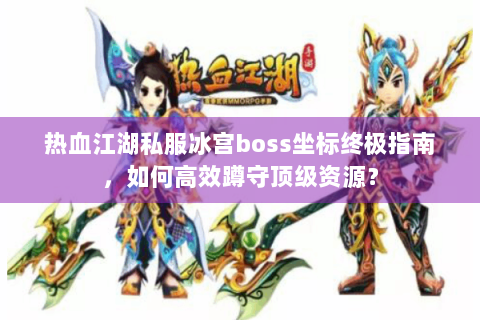 热血江湖私服冰宫boss坐标终极指南，如何高效蹲守顶级资源？