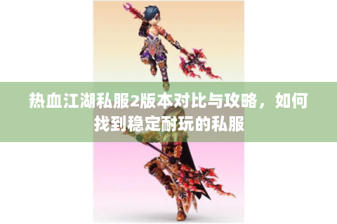 热血江湖私服2版本对比与攻略，如何找到稳定耐玩的私服
