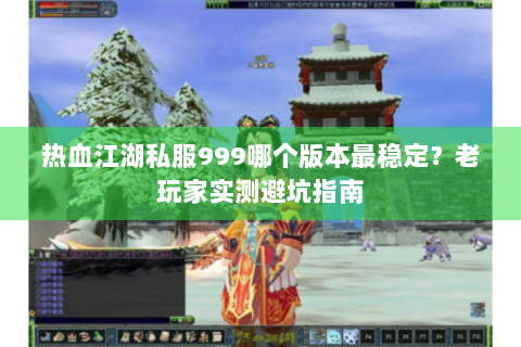 热血江湖私服999哪个版本最稳定？老玩家实测避坑指南