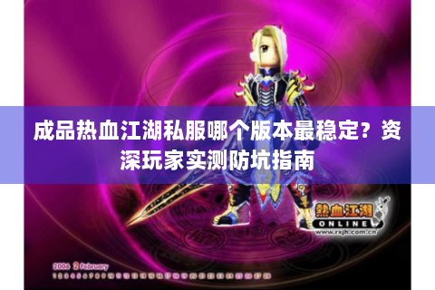 成品热血江湖私服哪个版本最稳定？资深玩家实测防坑指南