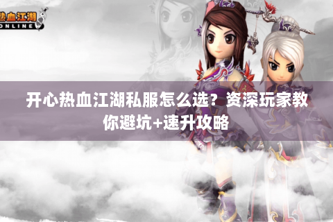 开心热血江湖私服怎么选？资深玩家教你避坑+速升攻略