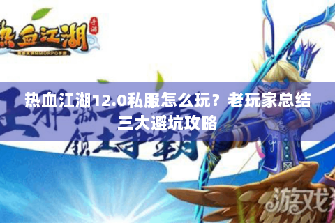 热血江湖12.0私服怎么玩？老玩家总结三大避坑攻略