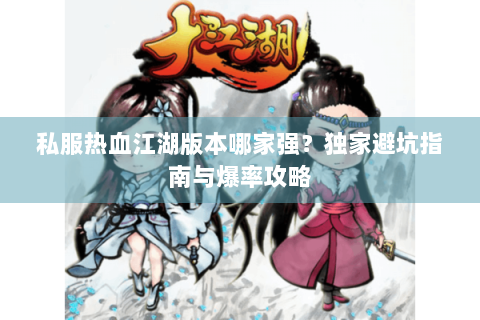 私服热血江湖版本哪家强？独家避坑指南与爆率攻略