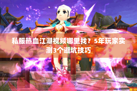 私服热血江湖视频哪里找？5年玩家实测3个避坑技巧