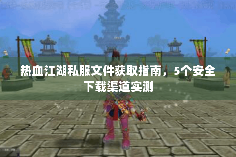 热血江湖私服文件获取指南，5个安全下载渠道实测