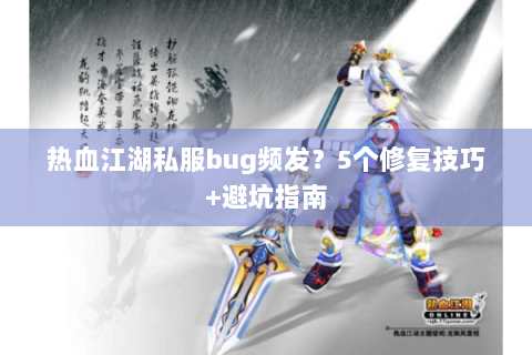 热血江湖私服bug频发？5个修复技巧+避坑指南