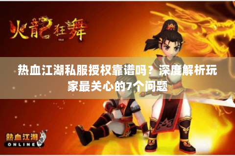 热血江湖私服授权靠谱吗？深度解析玩家最关心的7个问题