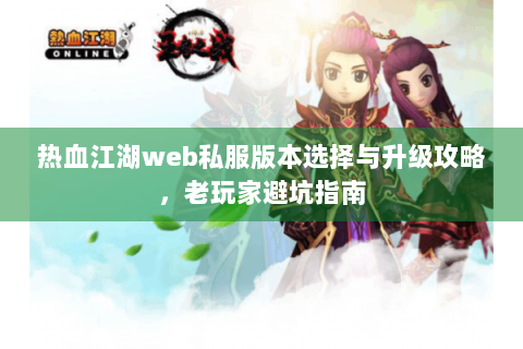 热血江湖web私服版本选择与升级攻略，老玩家避坑指南