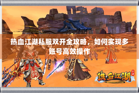 热血江湖私服双开全攻略，如何实现多账号高效操作