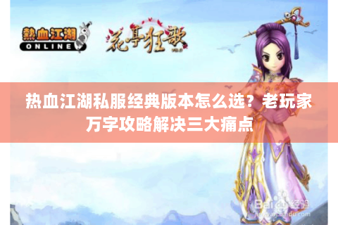 热血江湖私服经典版本怎么选？老玩家万字攻略解决三大痛点