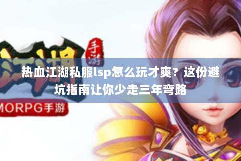 热血江湖私服lsp怎么玩才爽？这份避坑指南让你少走三年弯路