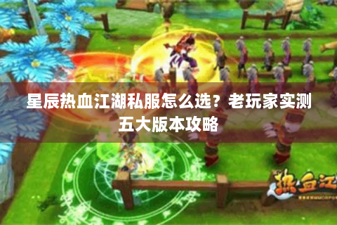 星辰热血江湖私服怎么选？老玩家实测五大版本攻略
